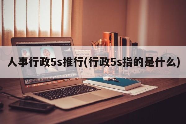 人事行政5s推行(行政5s指的是什么)